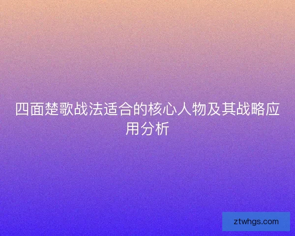 四面楚歌战法适合的核心人物及其战略应用分析