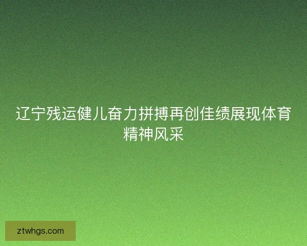 辽宁残运健儿奋力拼搏再创佳绩展现体育精神风采