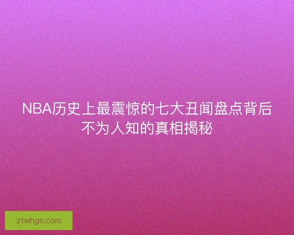 NBA历史上最震惊的七大丑闻盘点背后不为人知的真相揭秘