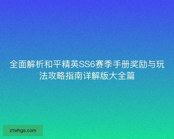 全面解析和平精英SS6赛季手册奖励与玩法攻略指南详解版大全篇