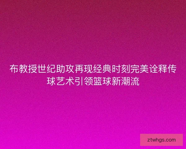布教授世纪助攻再现经典时刻完美诠释传球艺术引领篮球新潮流