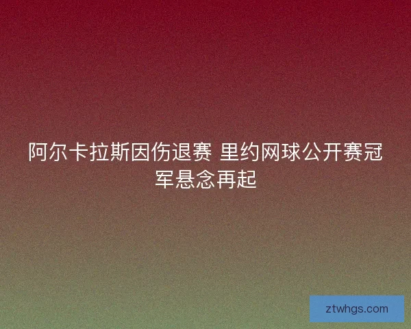 阿尔卡拉斯因伤退赛 里约网球公开赛冠军悬念再起